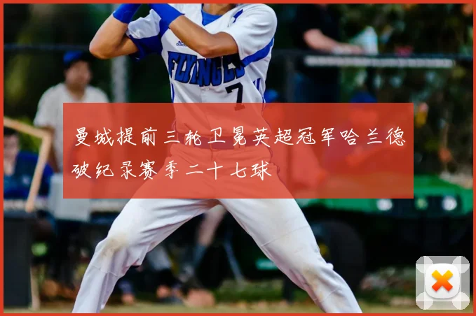 曼城提前三轮卫冕英超冠军哈兰德破纪录赛季二十七球