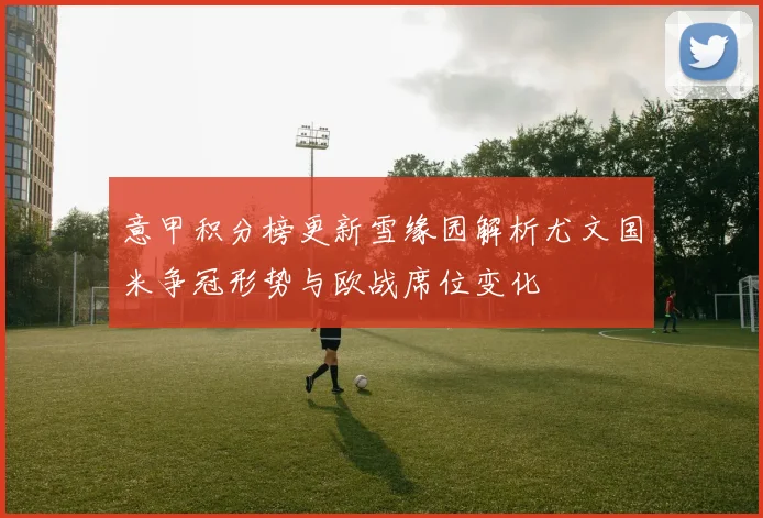 意甲积分榜更新雪缘园解析尤文国米争冠形势与欧战席位变化