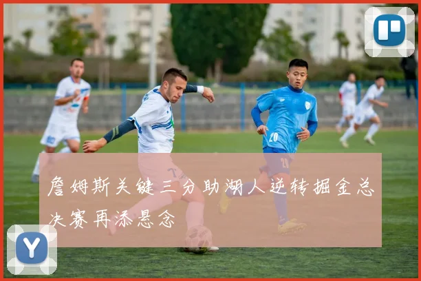 詹姆斯关键三分助湖人逆转掘金总决赛再添悬念