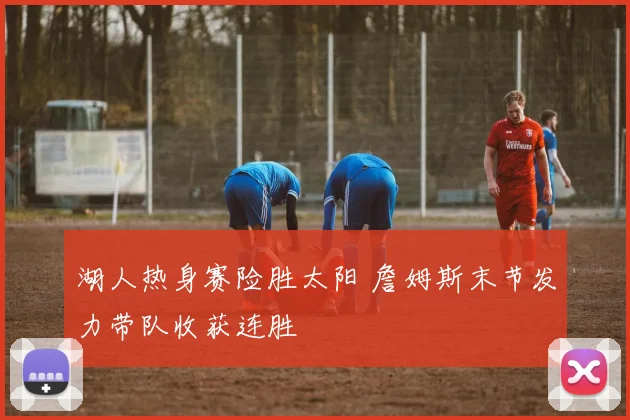 湖人热身赛险胜太阳 詹姆斯末节发力带队收获连胜