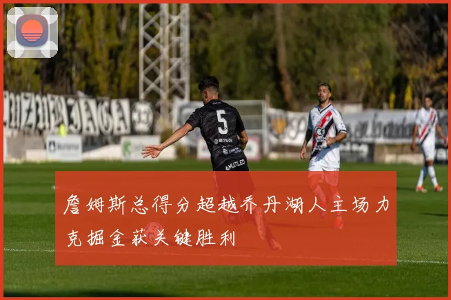 詹姆斯总得分超越乔丹湖人主场力克掘金获关键胜利