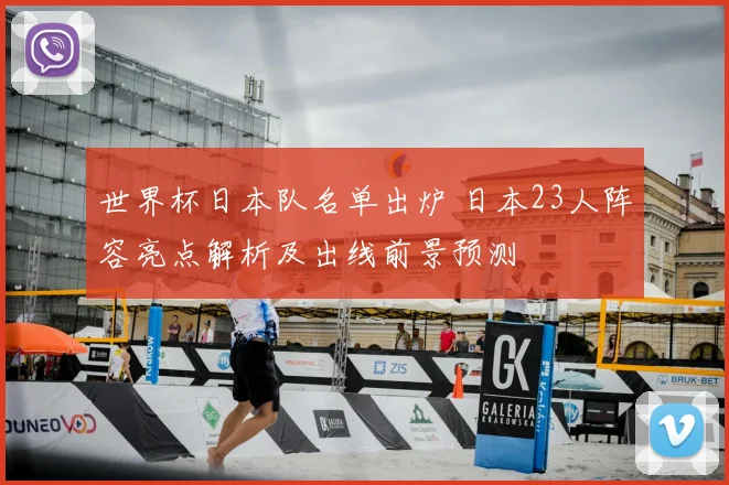 世界杯日本队名单出炉 日本23人阵容亮点解析及出线前景预测