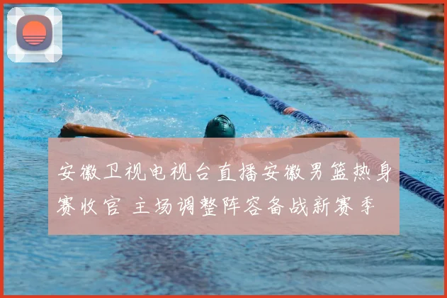 安徽卫视电视台直播安徽男篮热身赛收官 主场调整阵容备战新赛季