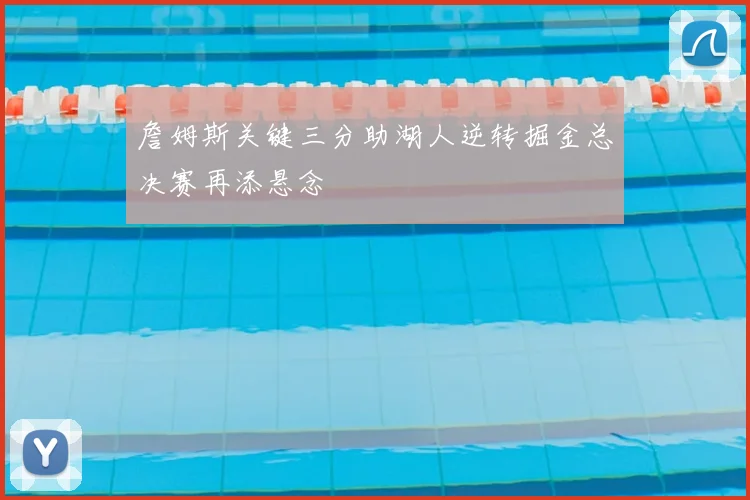 詹姆斯关键三分助湖人逆转掘金总决赛再添悬念