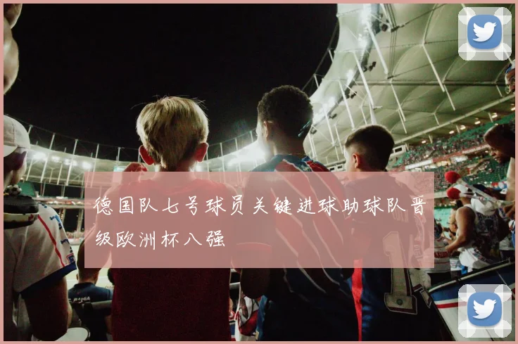 德国队七号球员关键进球助球队晋级欧洲杯八强