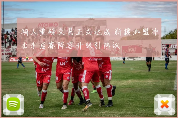 湖人重磅交易正式达成 新援加盟冲击季后赛阵容升级引热议