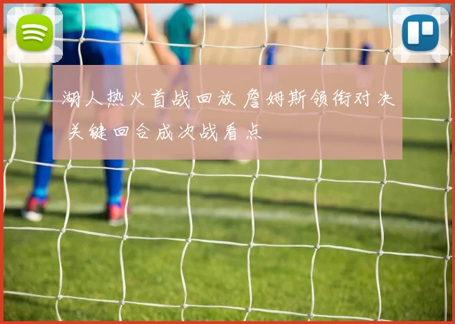 湖人热火首战回放 詹姆斯领衔对决 关键回合成次战看点