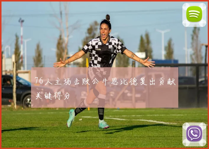 76人主场击败公牛恩比德复出贡献关键得分