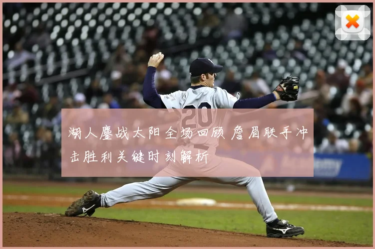 湖人鏖战太阳全场回顾 詹眉联手冲击胜利关键时刻解析