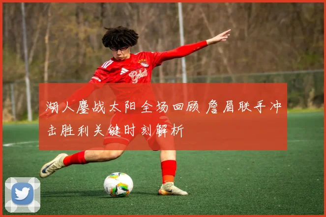 湖人鏖战太阳全场回顾 詹眉联手冲击胜利关键时刻解析