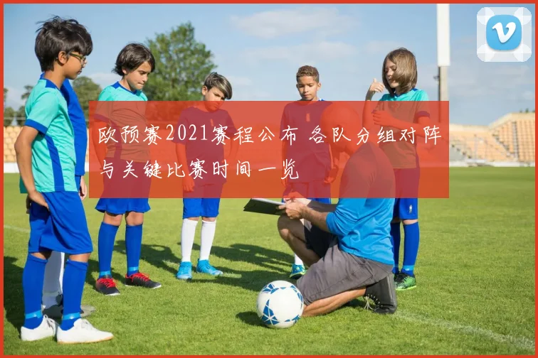 欧预赛2021赛程公布 各队分组对阵与关键比赛时间一览
