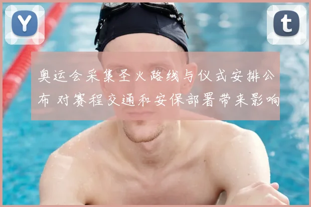 奥运会采集圣火路线与仪式安排公布 对赛程交通和安保部署带来影响