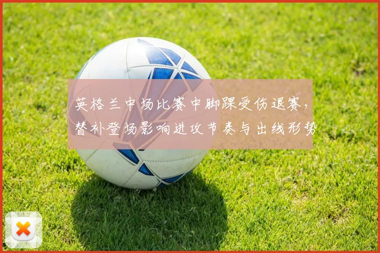 英格兰中场比赛中脚踝受伤退赛,替补登场影响进攻节奏与出线形势