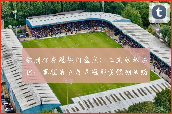 欧洲杯夺冠热门盘点：三支劲旅占优，赛程看点与争冠形势预测及赔率