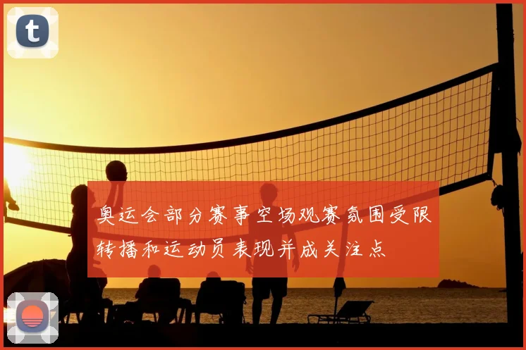 奥运会部分赛事空场观赛氛围受限转播和运动员表现并成关注点