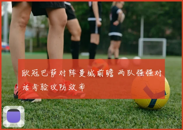 欧冠巴萨对阵曼城前瞻 两队强强对话考验攻防效率