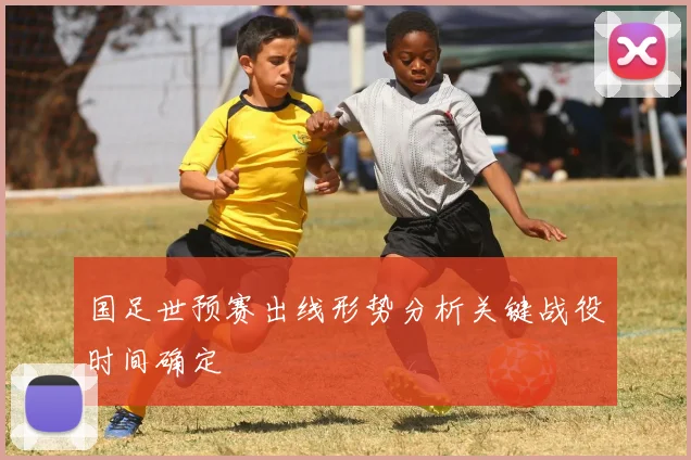 国足世预赛出线形势分析关键战役时间确定