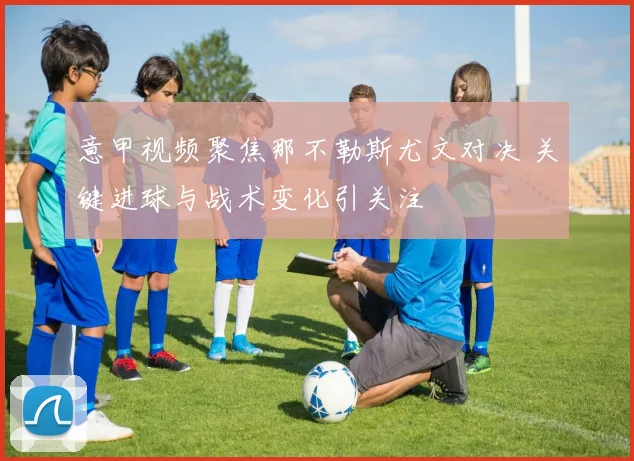 意甲视频聚焦那不勒斯尤文对决 关键进球与战术变化引关注