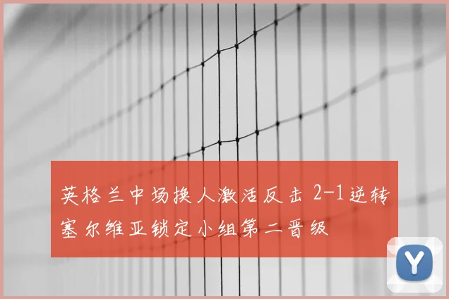 英格兰中场换人激活反击 2-1逆转塞尔维亚锁定小组第二晋级