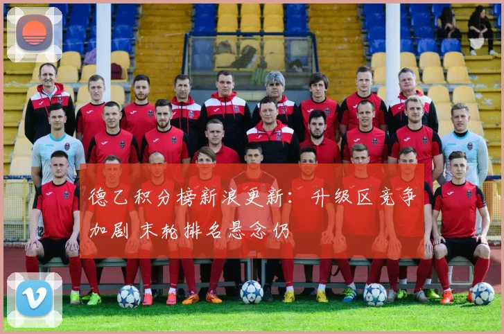 德乙积分榜新浪更新：升级区竞争加剧 末轮排名悬念仍