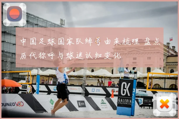 中国足球国家队绰号由来梳理 盘点历代称呼与球迷认知变化