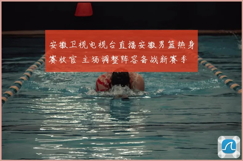 安徽卫视电视台直播安徽男篮热身赛收官 主场调整阵容备战新赛季