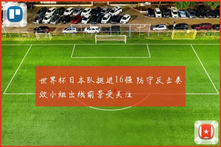 世界杯日本队挺进16强 防守反击奏效小组出线前景受关注