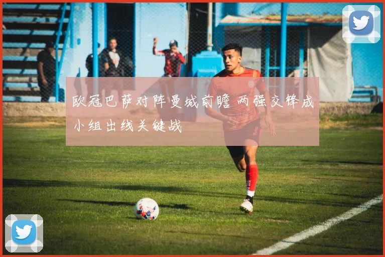 欧冠巴萨对阵曼城前瞻 两强交锋成小组出线关键战