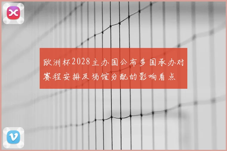 欧洲杯2028主办国公布多国承办对赛程安排及场馆分配的影响看点