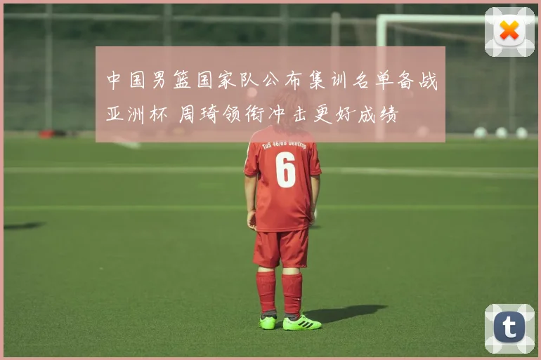 中国男篮国家队公布集训名单备战亚洲杯 周琦领衔冲击更好成绩