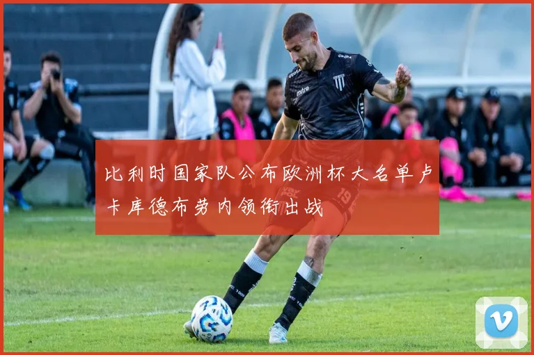 比利时国家队公布欧洲杯大名单卢卡库德布劳内领衔出战