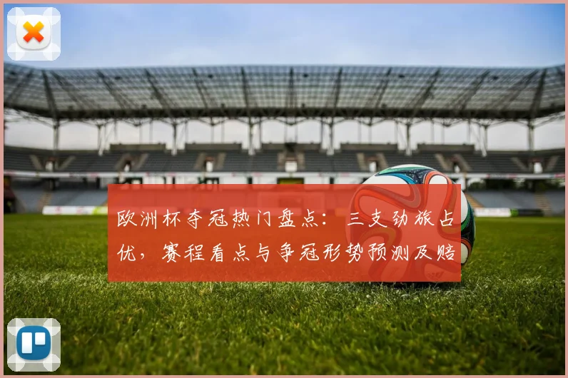 欧洲杯夺冠热门盘点：三支劲旅占优，赛程看点与争冠形势预测及赔率