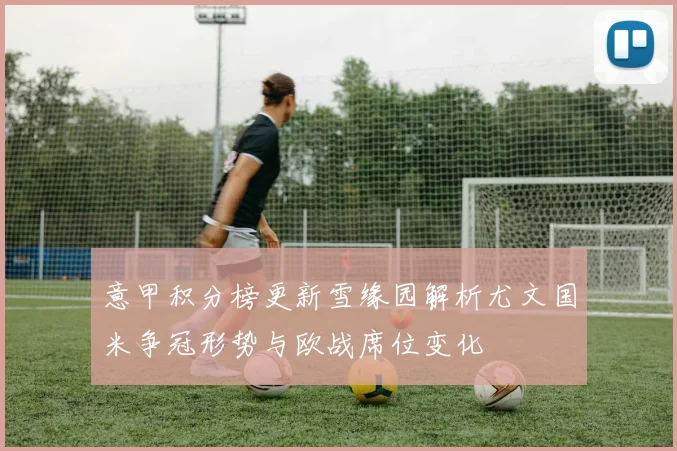 意甲积分榜更新雪缘园解析尤文国米争冠形势与欧战席位变化