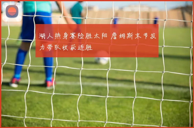 湖人热身赛险胜太阳 詹姆斯末节发力带队收获连胜