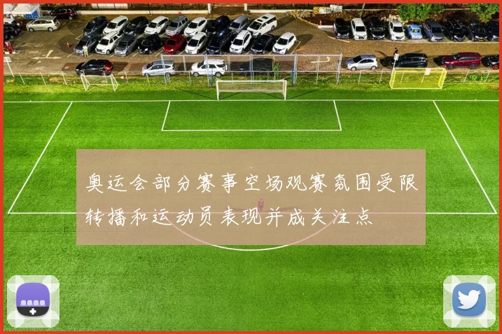 奥运会部分赛事空场观赛氛围受限转播和运动员表现并成关注点
