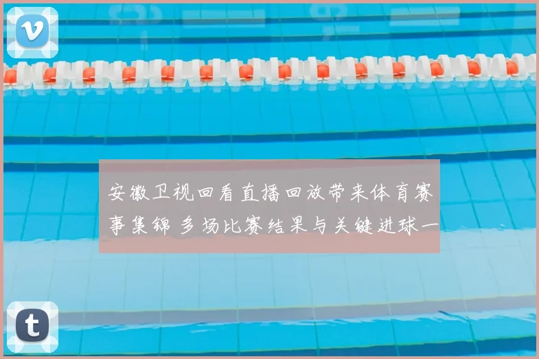 安徽卫视回看直播回放带来体育赛事集锦 多场比赛结果与关键进球一次看全