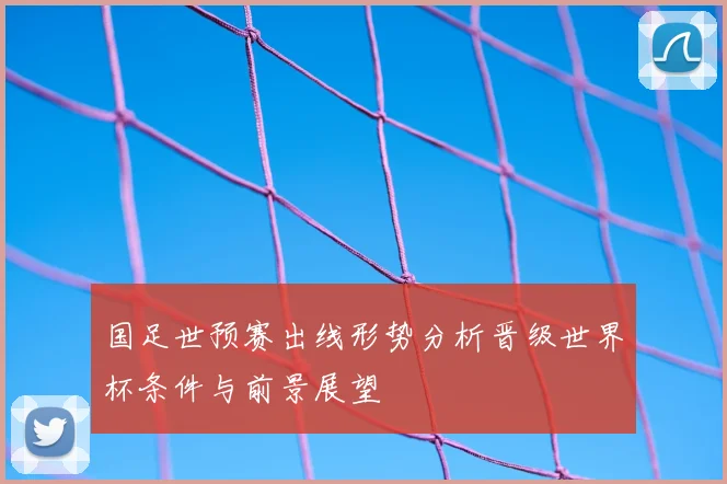 国足世预赛出线形势分析晋级世界杯条件与前景展望