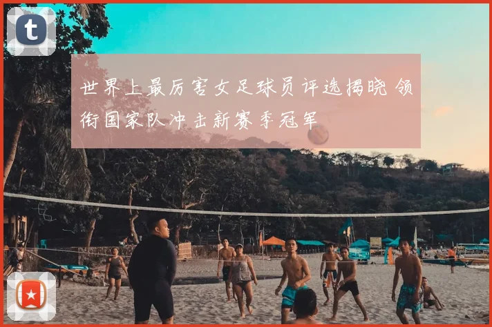 世界上最厉害女足球员评选揭晓 领衔国家队冲击新赛季冠军
