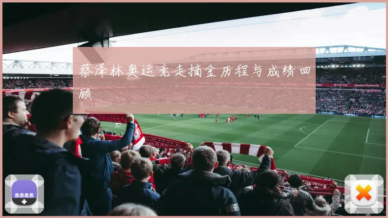 蔡泽林奥运竞走摘金历程与成绩回顾