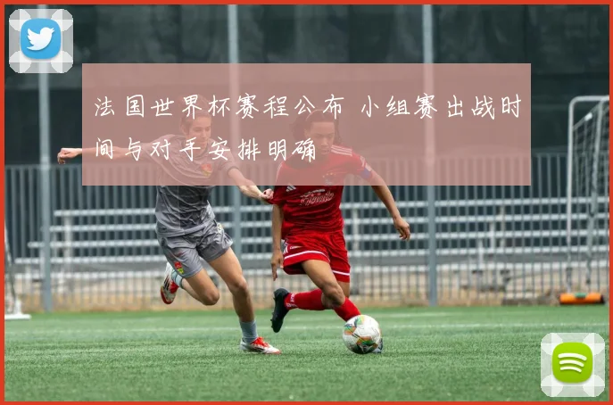 法国世界杯赛程公布 小组赛出战时间与对手安排明确