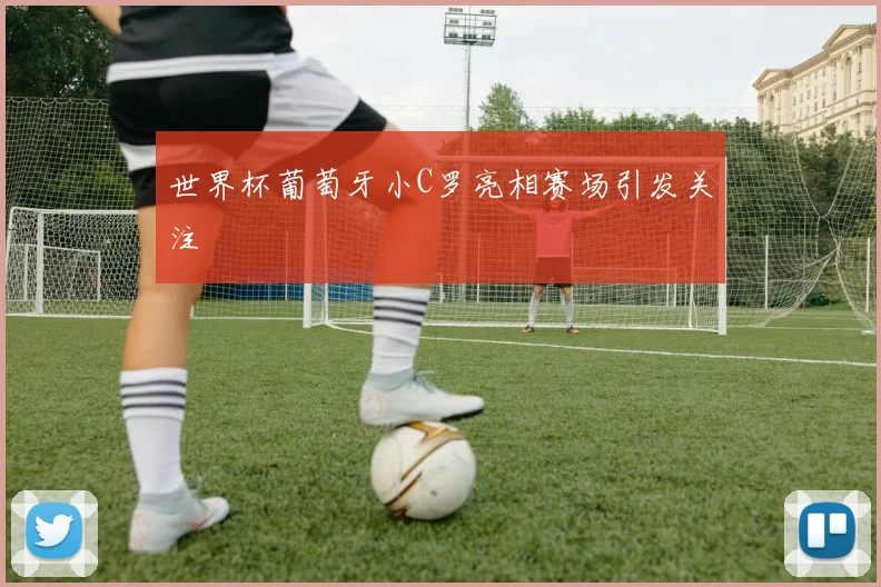 世界杯葡萄牙小C罗亮相赛场引发关注