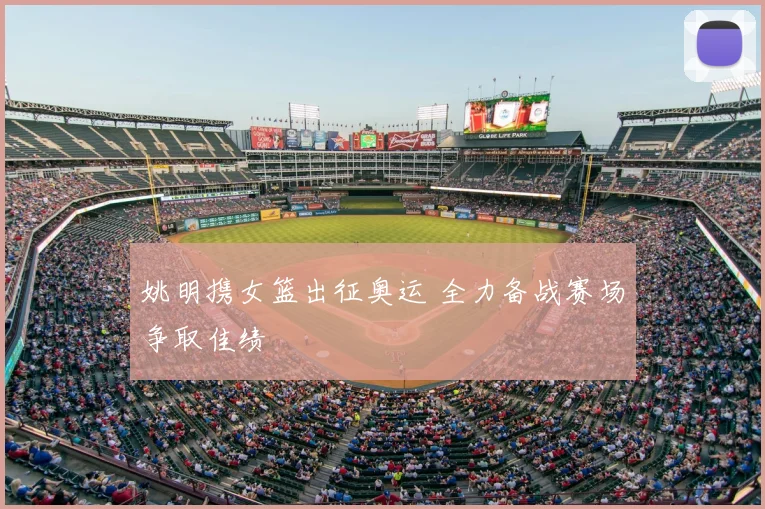 姚明携女篮出征奥运 全力备战赛场争取佳绩