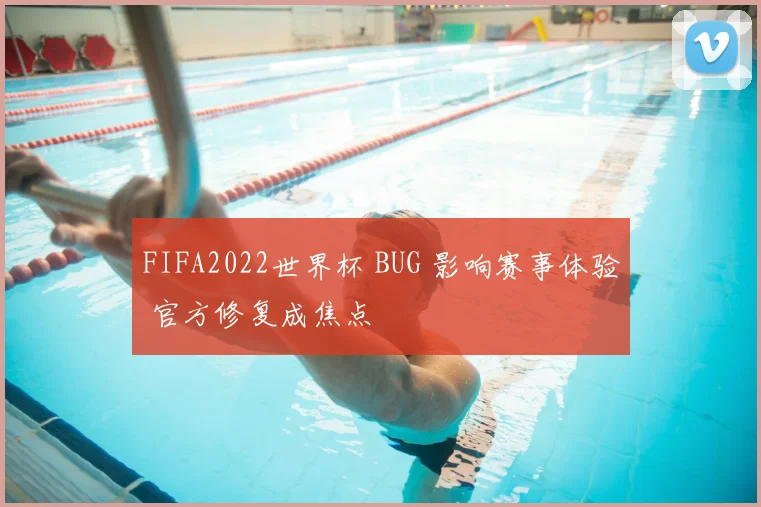 FIFA2022世界杯 BUG 影响赛事体验 官方修复成焦点