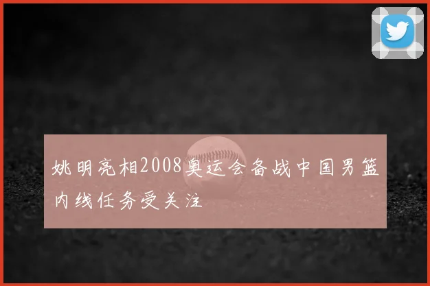 姚明亮相2008奥运会备战中国男篮内线任务受关注