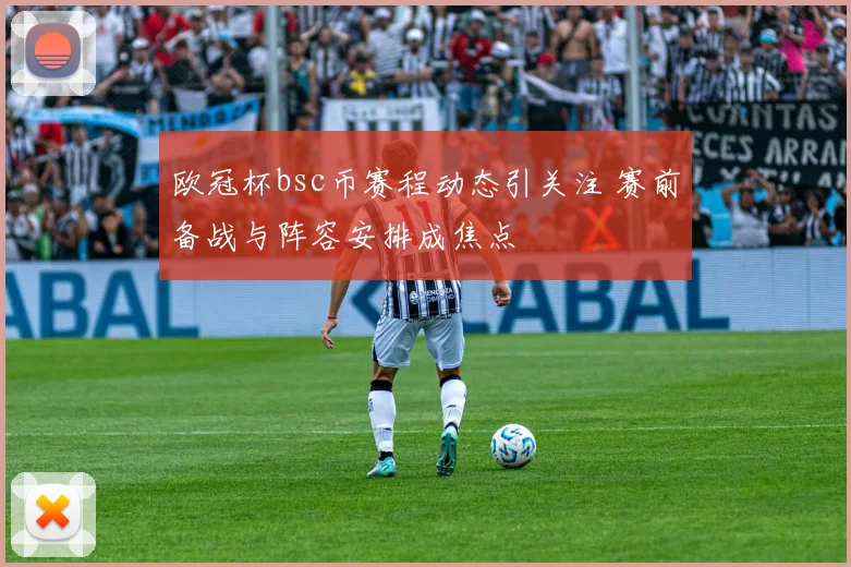 欧冠杯bsc币赛程动态引关注 赛前备战与阵容安排成焦点