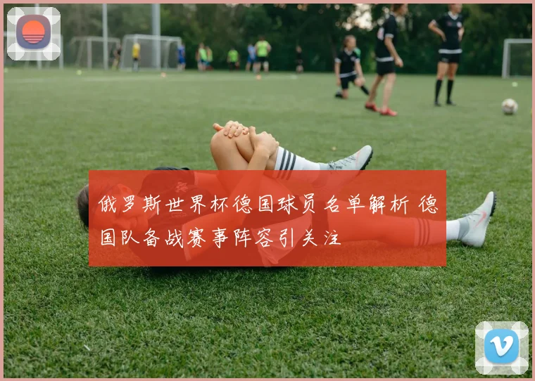 俄罗斯世界杯德国球员名单解析 德国队备战赛事阵容引关注