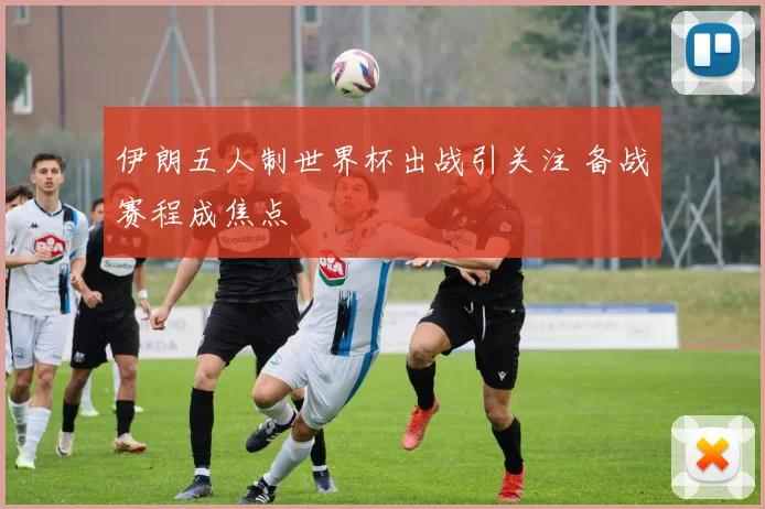 伊朗五人制世界杯出战引关注 备战赛程成焦点