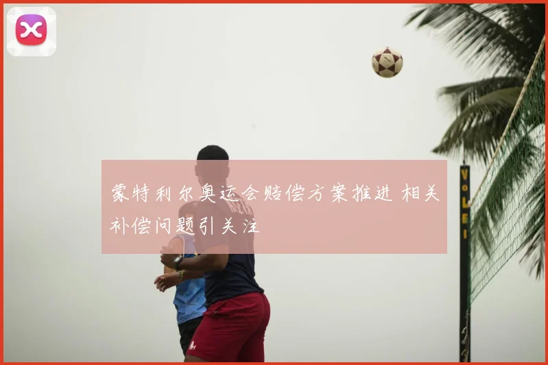 蒙特利尔奥运会赔偿方案推进 相关补偿问题引关注