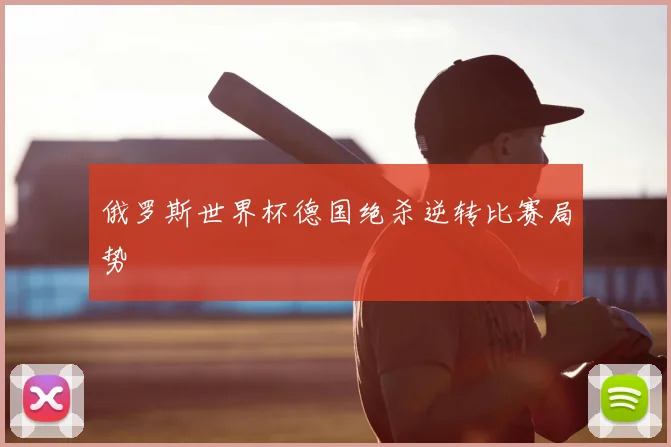 俄罗斯世界杯德国绝杀逆转比赛局势