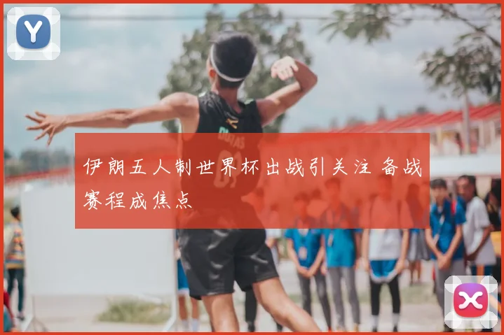 伊朗五人制世界杯出战引关注 备战赛程成焦点